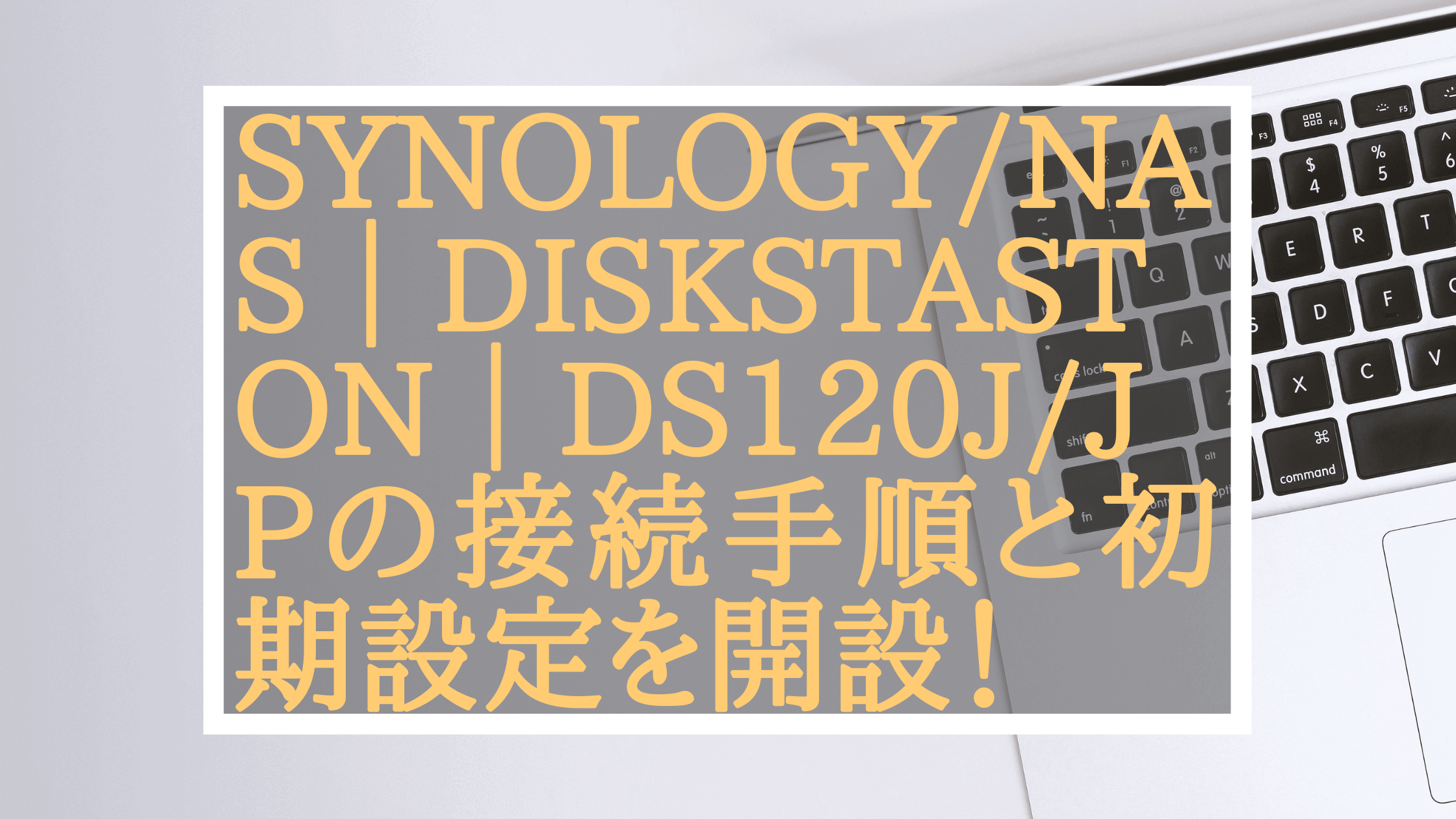 Synology/NAS】DiskStation DS120j/JPの接続方法と初期設定の手順を